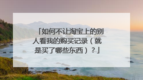 如何不让淘宝上的别人看我的购买记录(就是买了哪些东西)?