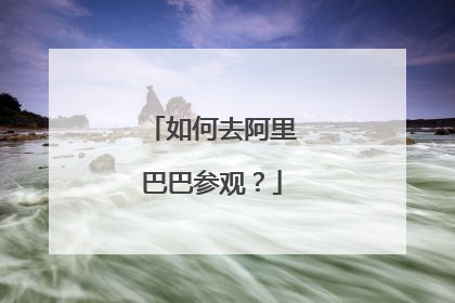 如何去阿里巴巴参观?