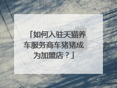 如何入驻天猫养车服务商车猪猪成为加盟店?