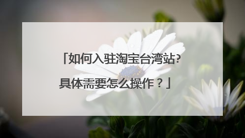如何入驻淘宝台湾站?具体需要怎么操作?