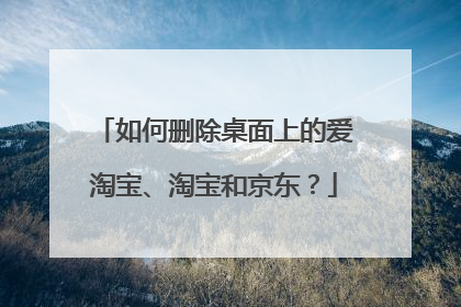 如何删除桌面上的爱淘宝、淘宝和京东?
