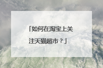 如何在淘宝上关注天猫超市?