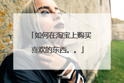 如何在淘宝上购买喜欢的东西。。