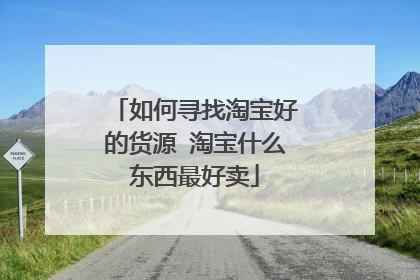 如何寻找淘宝好的货源 淘宝什么东西最好卖