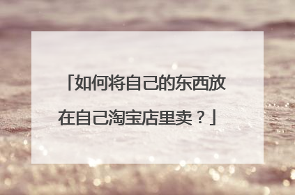 如何将自己的东西放在自己淘宝店里卖?