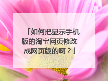 如何把显示手机版的淘宝网页修改成网页版的啊？