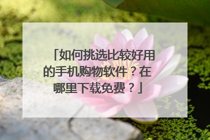 如何挑选比较好用的手机购物软件?在哪里下载免费?