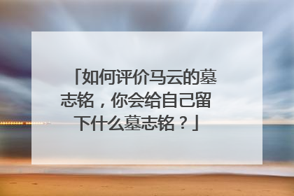 如何评价马云的墓志铭，你会给自己留下什么墓志铭？