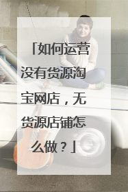 如何运营没有货源淘宝网店,无货源店铺怎么做?