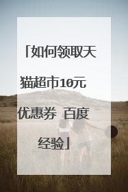 如何领取天猫超市10元优惠券 百度经验