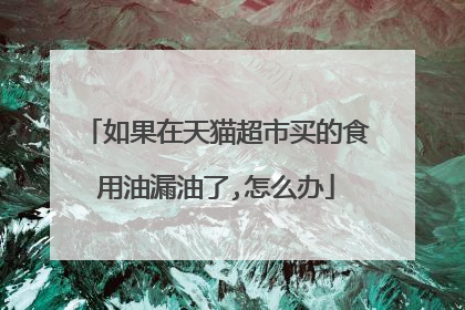 如果在天猫超市买的食用油漏油了,怎么办