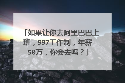 如果让你去阿里巴巴上班,997工作制,年薪50万,你会去吗?