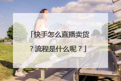 快手怎么直播卖货?流程是什么呢?