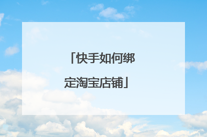 快手如何绑定淘宝店铺