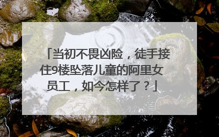 当初不畏凶险，徒手接住9楼坠落儿童的阿里女员工，如今怎样了？