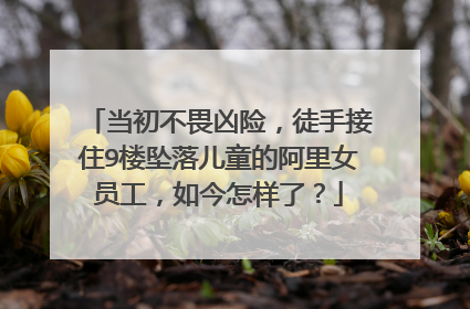 当初不畏凶险，徒手接住9楼坠落儿童的阿里女员工，如今怎样了？