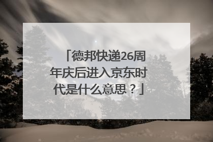 德邦快递26周年庆后进入京东时代是什么意思?