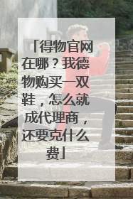 得物官网在哪?我德物购买一双鞋,怎么就成代理商,还要克什么费