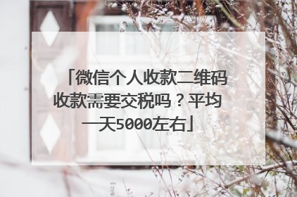 微信个人收款二维码收款需要交税吗?平均一天5000左右
