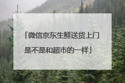微信京东生鲜送货上门是不是和超市的一样