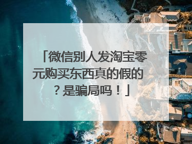 微信别人发淘宝零元购买东西真的假的？是骗局吗！