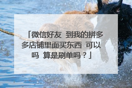 微信好友 到我的拼多多店铺里面买东西 可以吗 算是刷单吗？