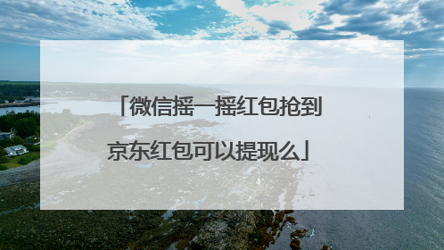 微信摇一摇红包抢到京东红包可以提现么
