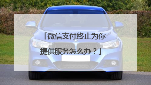 微信支付终止为你提供服务怎么办?