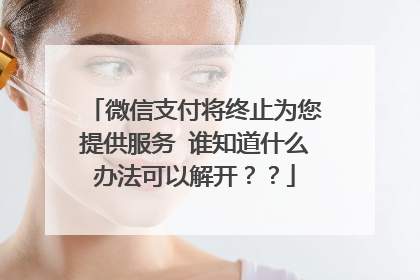 微信支付将终止为您提供服务 谁知道什么办法可以解开??