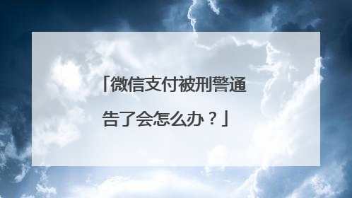 微信支付被刑警通告了会怎么办?
