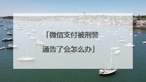 微信支付被刑警通告了会怎么办