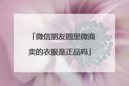 微信朋友圈里微商卖的衣服是正品吗