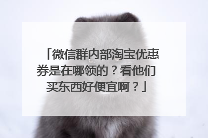 微信群内部淘宝优惠券是在哪领的?看他们买东西好便宜啊?
