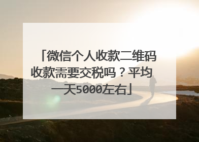 微信个人收款二维码收款需要交税吗?平均一天5000左右