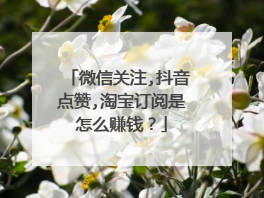 微信关注,抖音点赞,淘宝订阅是怎么赚钱?