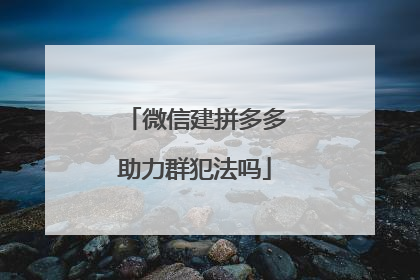 微信建拼多多助力群犯法吗