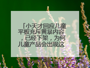 小天才回应儿童平板充斥黄暴内容，已经下架，为何儿童产品会出现这种问题？