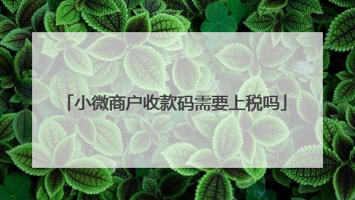 小微商户收款码需要上税吗