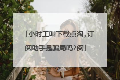小时工叫下载点淘,订阅助手是骗局吗?阅