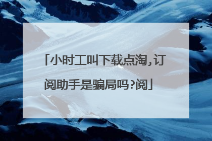 小时工叫下载点淘,订阅助手是骗局吗?阅