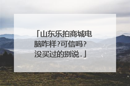 山东乐拍商城电脑咋样?可信吗?没买过的别说.