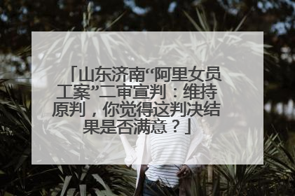 山东济南“阿里女员工案”二审宣判:维持原判,你觉得这判决结果是否满意?