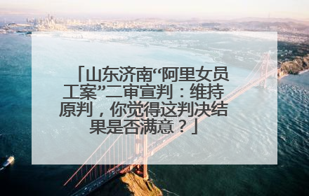 山东济南“阿里女员工案”二审宣判:维持原判,你觉得这判决结果是否满意?