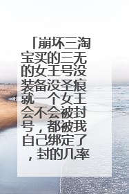 崩坏三淘宝买的三无的女王号没装备没圣痕就一个女王会不会被封号,都被我自己绑定了,封的几率大不大啊?