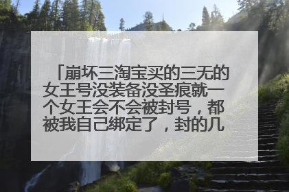 崩坏三淘宝买的三无的女王号没装备没圣痕就一个女王会不会被封号,都被我自己绑定了,封的几率大不大啊?