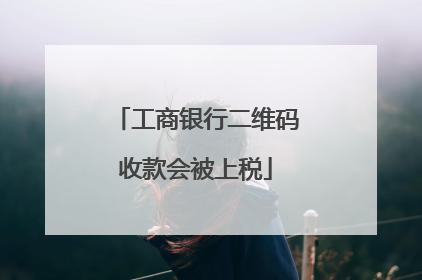 工商银行二维码收款会被上税