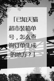已知天猫超市装箱单号,怎么查询订单生成的地方?