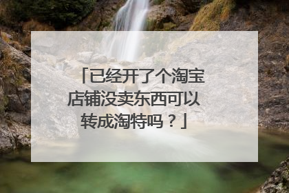 已经开了个淘宝店铺没卖东西可以转成淘特吗?
