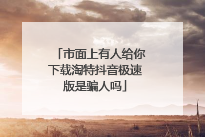 市面上有人给你下载淘特抖音极速版是骗人吗