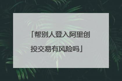 帮别人登入阿里创投交易有风险吗